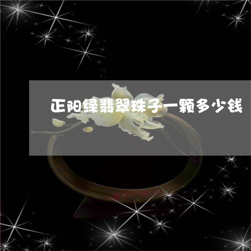 正阳绿翡翠珠子一颗多少钱/2023062880402