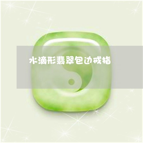 水滴形翡翠包边戒指/2023041516715