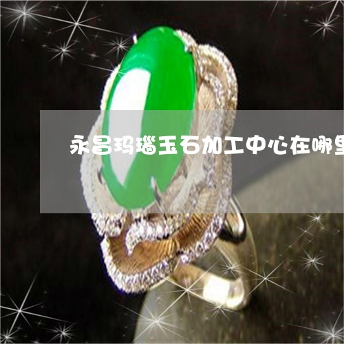 永昌玛瑙玉石加工中心在哪里/2023071246259
