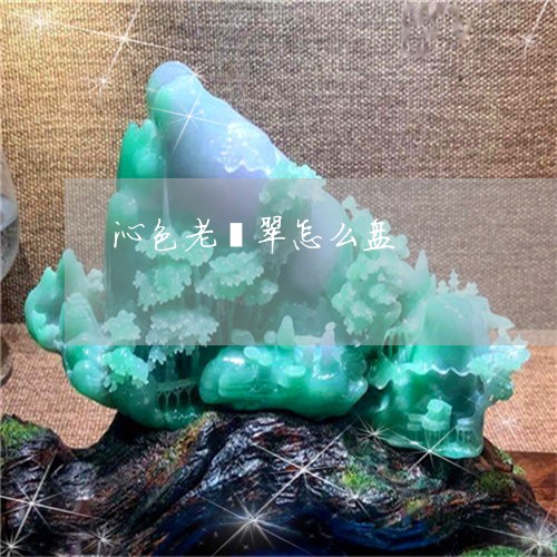 沁色老翡翠怎么盘/2023032065160