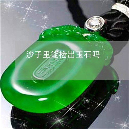 沙子里能捡出玉石吗/2023041516027