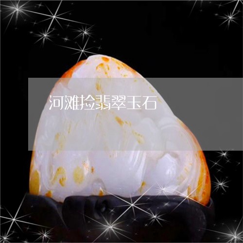 河滩捡翡翠玉石/2023040115026 河滩捡翡翠玉石/2023040115026