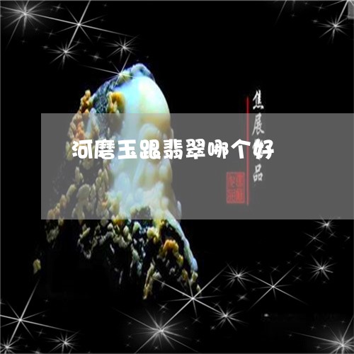 河磨玉跟翡翠哪个好/2023041650502