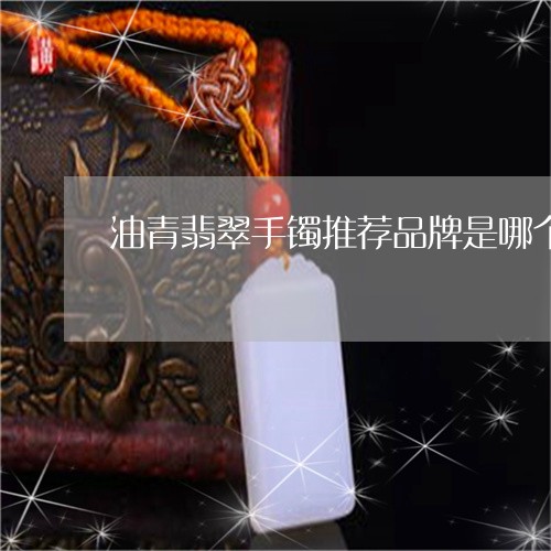 油青翡翠手镯推荐品牌是哪个/2023071218303