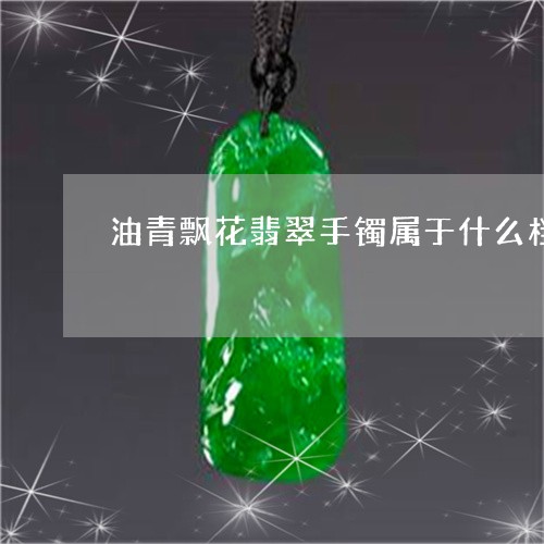 油青飘花翡翠手镯属于什么档次/2023071213928