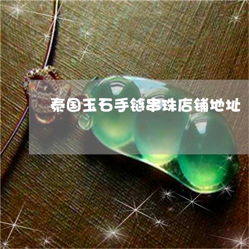 泰国玉石手链串珠店铺地址/2023061989593 泰国玉石手链串珠店铺地址/2023061989593