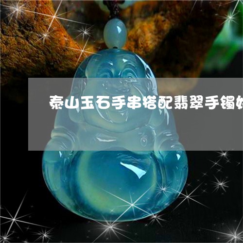 泰山玉石手串搭配翡翠手镯好吗/2023071278895