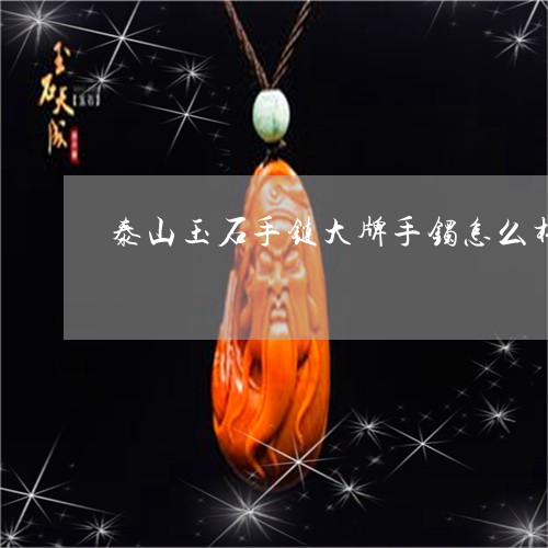 泰山玉石手链大牌手镯怎么样/2023071299606