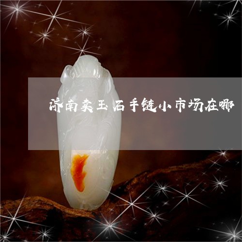 济南卖玉石手链小市场在哪/2023061996947 济南卖玉石手链小市场在哪/2023061996947