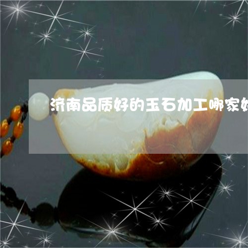 济南品质好的玉石加工哪家好/2023071172615