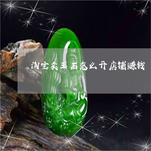 淘宝卖玉石怎么开店铺赚钱/2023062823623 淘宝卖玉石怎么开店铺赚钱/2023062823623