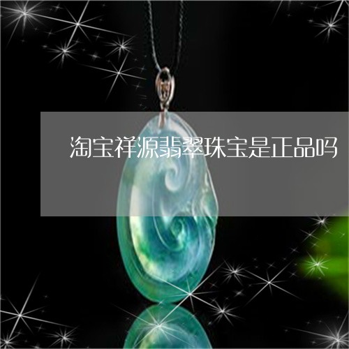 淘宝祥源翡翠珠宝是正品吗/2023071166269