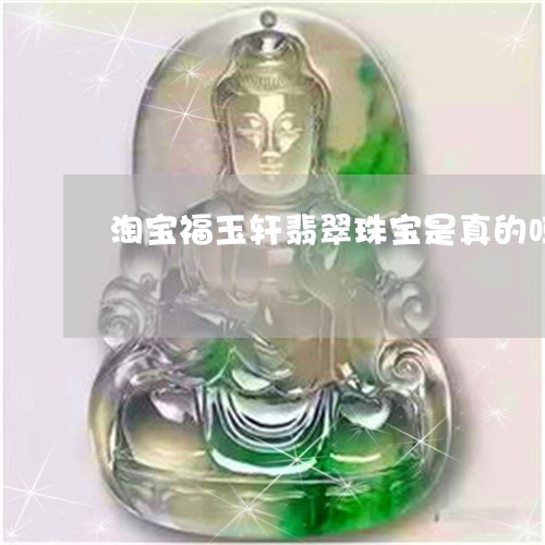 淘宝福玉轩翡翠珠宝是真的吗/2023071116937