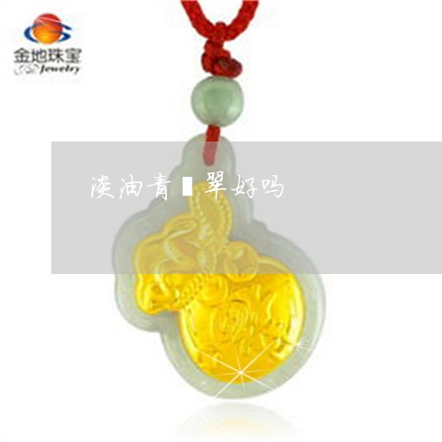 淡油青翡翠好吗/2023040131683 淡油青翡翠好吗/2023040131683