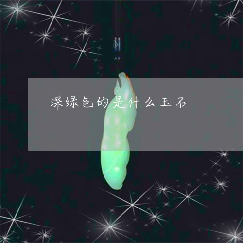 深绿色的是什么玉石/2023041692492