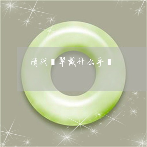 清代翡翠戴什么手镯/2023041538170