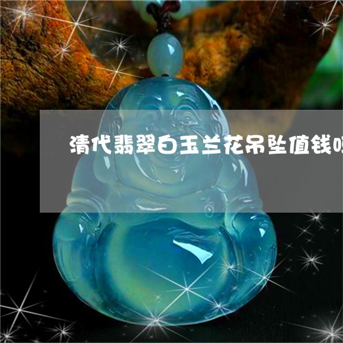 清代翡翠白玉兰花吊坠值钱吗/2023071227148