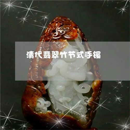 清代翡翠竹节式手镯/2023041552814