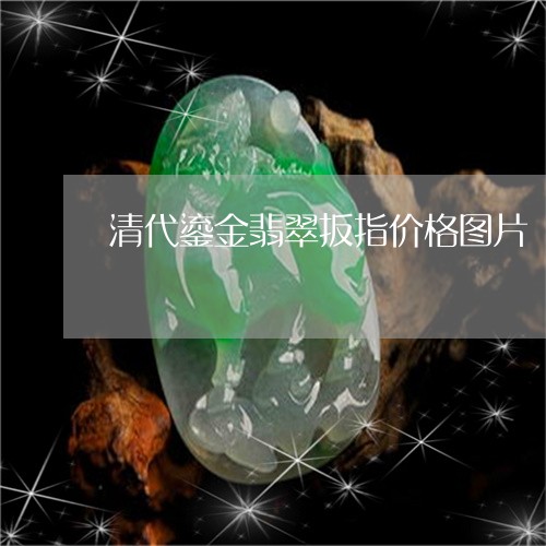 清代鎏金翡翠扳指价格图片/2023061974850 清代鎏金翡翠扳指价格图片/2023061974850