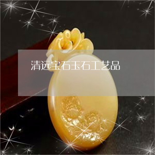 清远宝石玉石工艺品/2023041618160