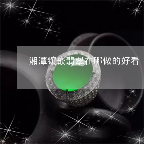 湘潭镶嵌翡翠在哪做的好看/2023061966583