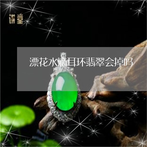 漂花水滴耳环翡翠会掉吗/2023061940806