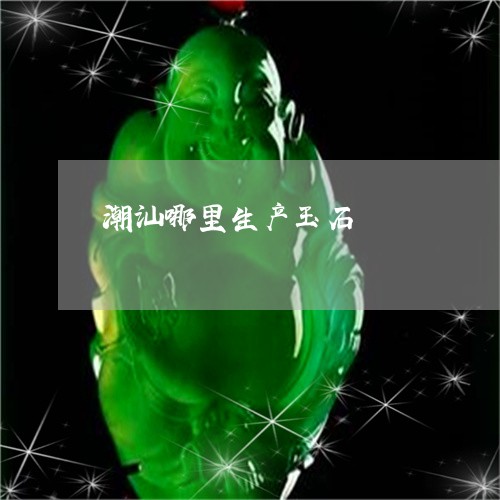 潮汕哪里生产玉石/2023031850615
