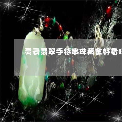 灵云翡翠手链串珠黄金好看吗/2023071228258