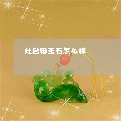 灶台用玉石怎么样/2023031959492 灶台用玉石怎么样/2023031959492