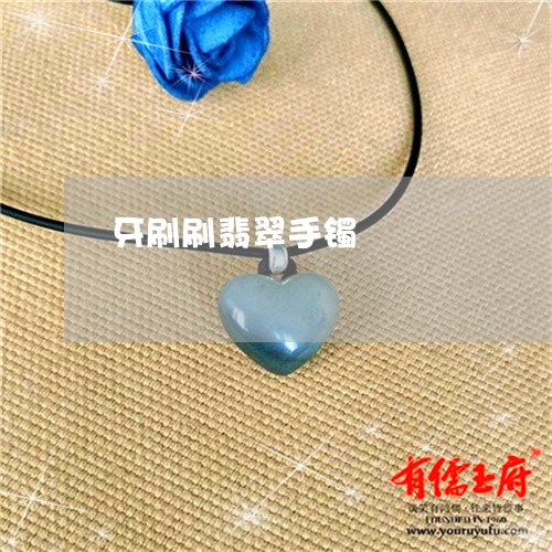 牙刷刷翡翠手镯/2023033151824 牙刷刷翡翠手镯/2023033151824