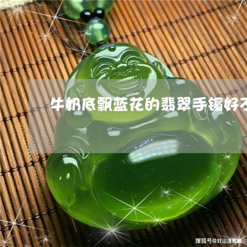 牛奶底飘蓝花的翡翠手镯好不/2023071228571