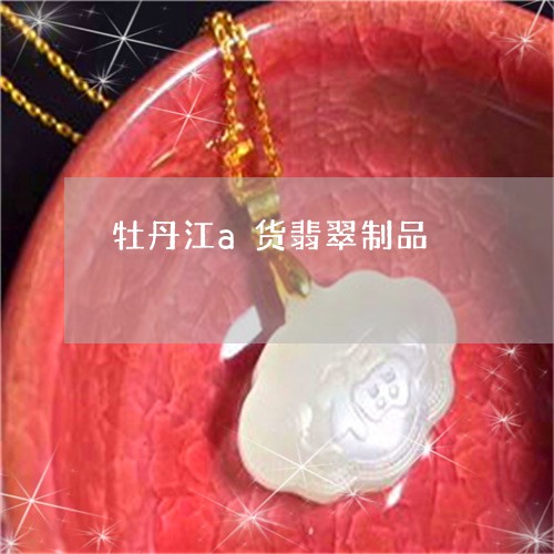 牡丹江a货翡翠制品/2023041408337