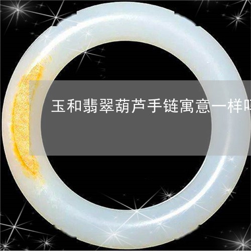 玉和翡翠葫芦手链寓意一样吗/2023063027167 玉和翡翠葫芦手链寓意一样吗/2023063027167