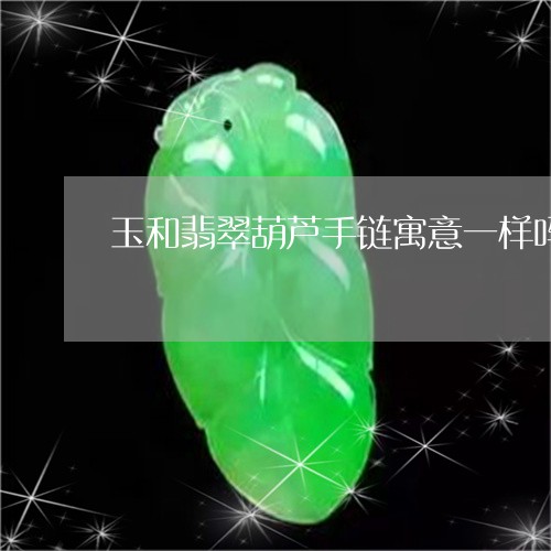 玉和翡翠葫芦手链寓意一样吗/2023063039140 玉和翡翠葫芦手链寓意一样吗/2023063039140