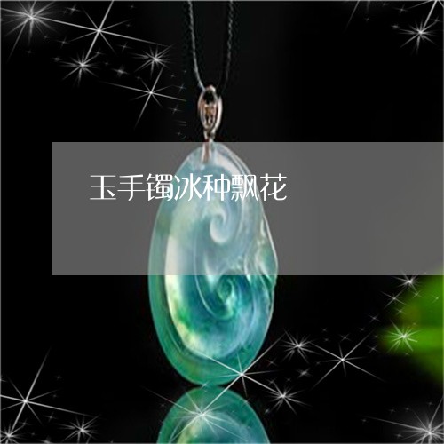 玉手镯冰种飘花/2023033143704 玉手镯冰种飘花/2023033143704