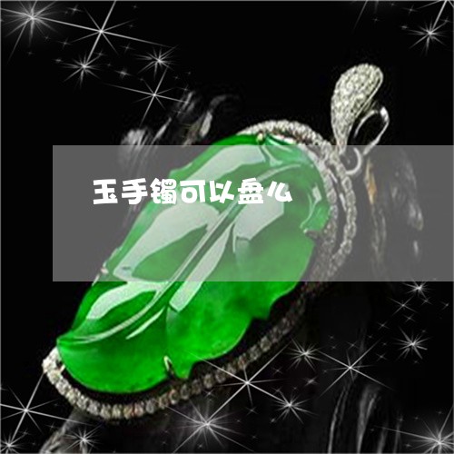玉手镯可以盘么/2023033128150 玉手镯可以盘么/2023033128150