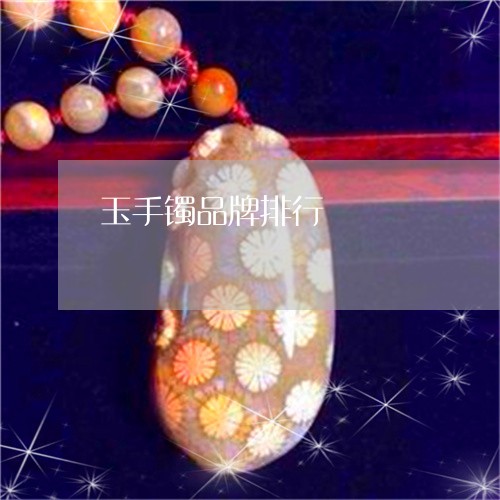 玉手镯品牌排行/2023033170471 玉手镯品牌排行/2023033170471