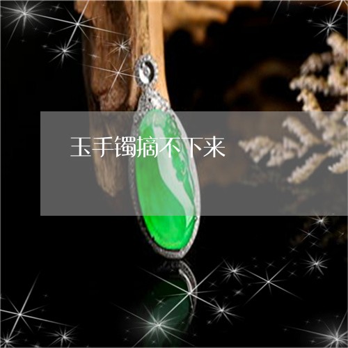 玉手镯摘不下来/2023033163606