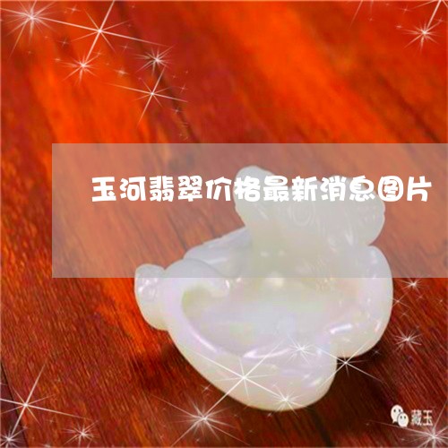 玉河翡翠价格最新消息图片/2023071192727