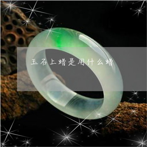 玉石上蜡是用什么蜡/2023041547060 玉石上蜡是用什么蜡/2023041547060