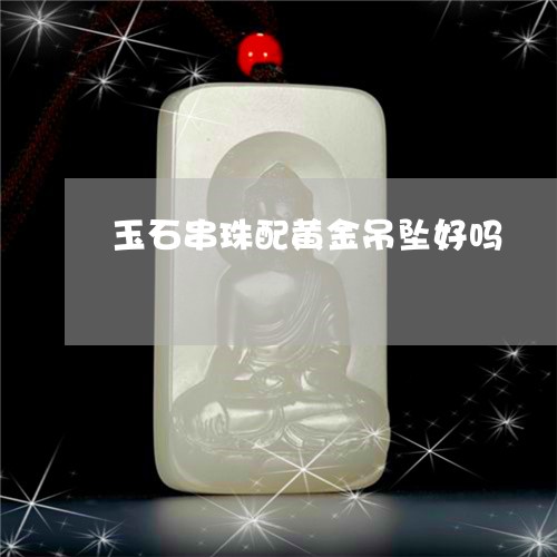 玉石串珠配黄金吊坠好吗/2023061870602