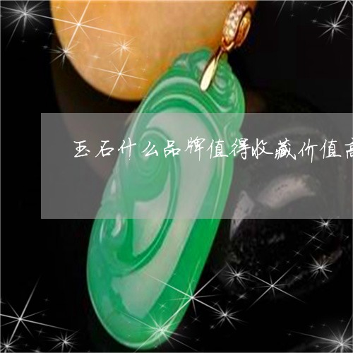 玉石什么品牌值得收藏价值高/2023071260683