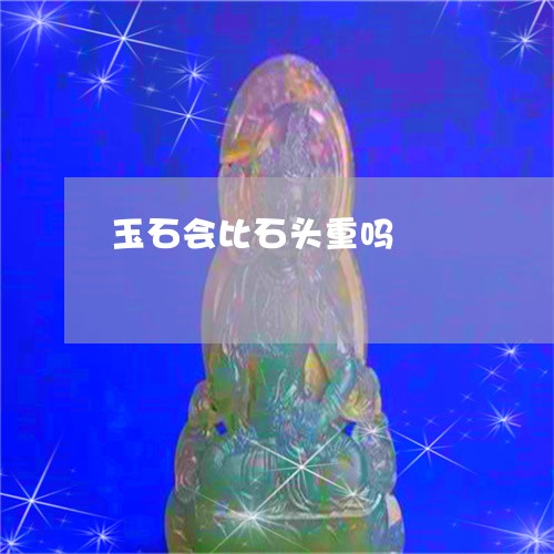 玉石会比石头重吗/2023031898162 玉石会比石头重吗/2023031898162