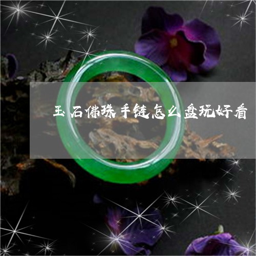 玉石佛珠手链怎么盘玩好看/2023071183051