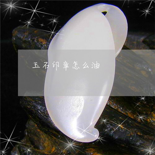 玉石印章怎么油/2023033135941 玉石印章怎么油/2023033135941