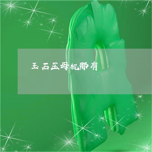 玉石压母机那有/2023033150492 玉石压母机那有/2023033150492