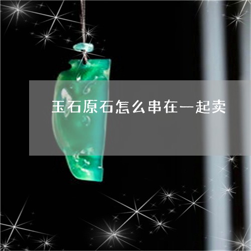 玉石原石怎么串在一起卖/2023061938460