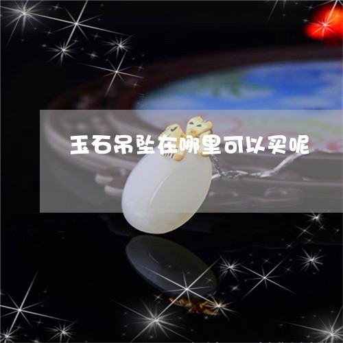 玉石吊坠在哪里可以买呢/2023061830303