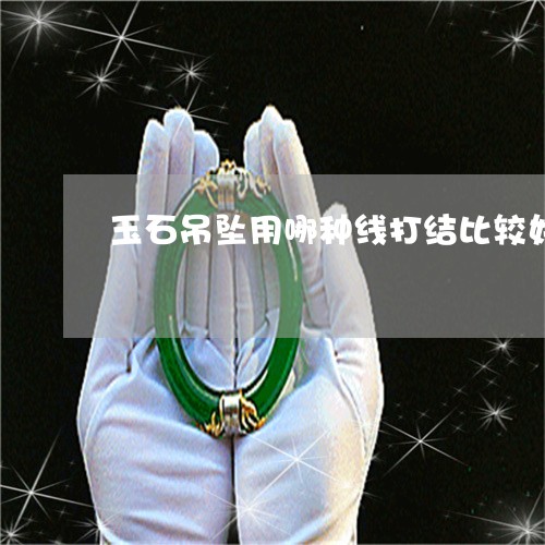 玉石吊坠用哪种线打结比较好/2023063064705 玉石吊坠用哪种线打结比较好/2023063064705