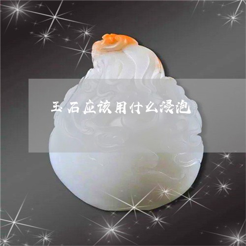 玉石应该用什么浸泡/2023041418674